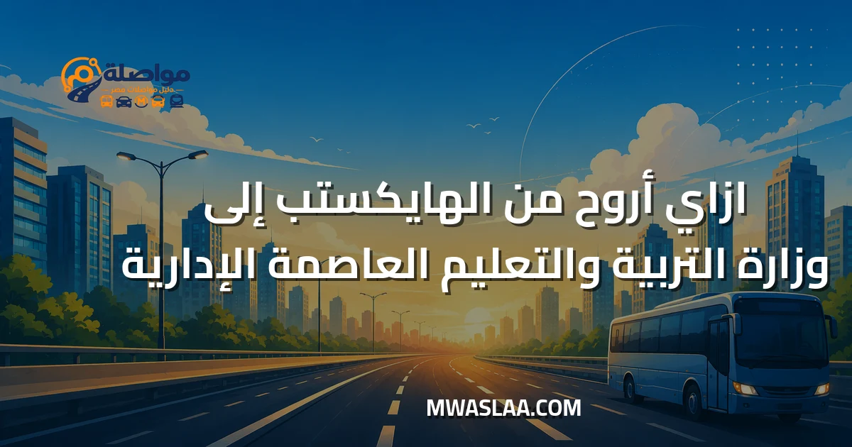 مواصلات وزارة التربية والتعليم العاصمة الإدارية من الهايكستب وطريقة الوصول