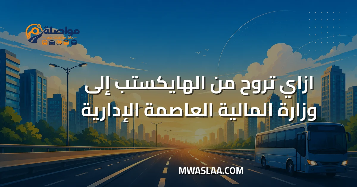 مواصلات وزارة المالية العاصمة الإدارية من الهايكستب وطريقة الوصول