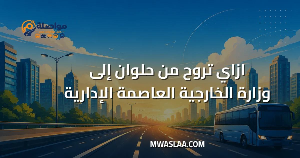 مواصلات وزارة الخارجية العاصمة الإدارية من حلوان وطريقة الوصول
