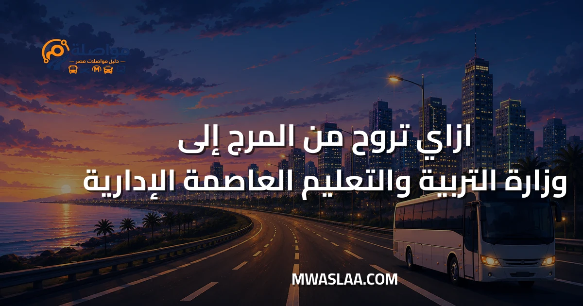 مواصلات وزارة التربية والتعليم العاصمة الإدارية من المرج وطريقة الوصول
