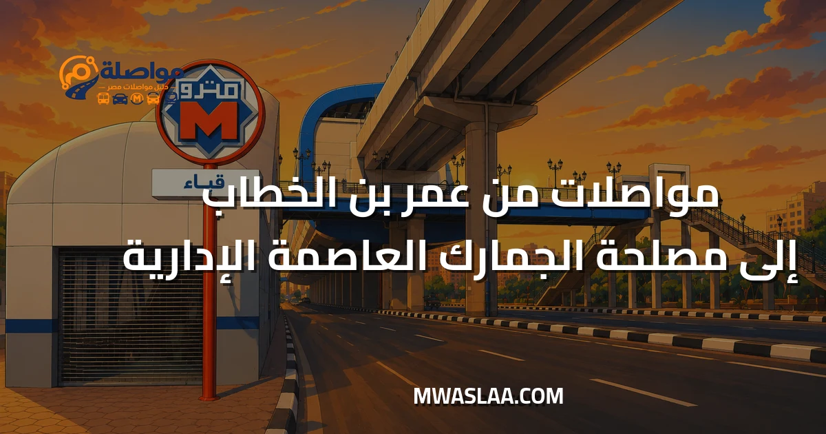 مواصلات مصلحة الجمارك العاصمة الإدارية من محطة مترو عمر بن الخطاب وطريقة الوصول
