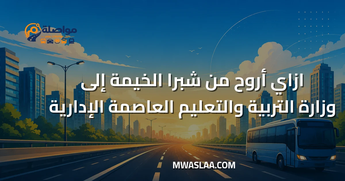 مواصلات وزارة التربية والتعليم العاصمة الإدارية من شبرا الخيمة